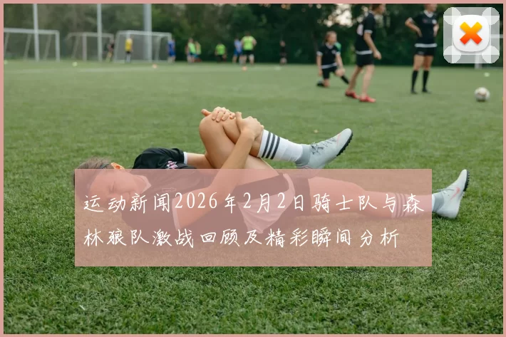 运动新闻2026年2月2日骑士队与森林狼队激战回顾及精彩瞬间分析