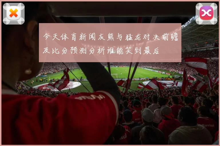今天体育新闻灰熊与猛龙对决前瞻及比分预测分析谁能笑到最后