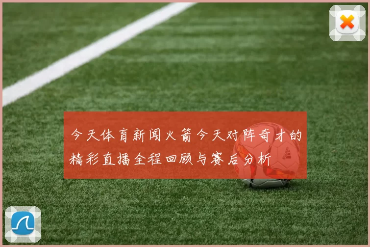 今天体育新闻火箭今天对阵奇才的精彩直播全程回顾与赛后分析